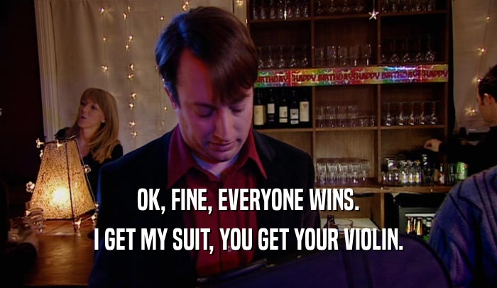 OK, FINE, EVERYONE WINS. I GET MY SUIT, YOU GET YOUR VIOLIN. 