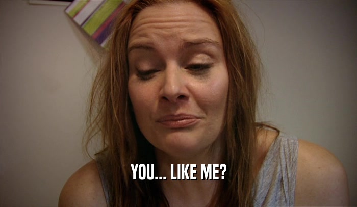 YOU... LIKE ME?  