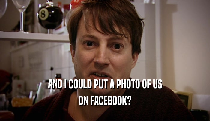 AND I COULD PUT A PHOTO OF US ON FACEBOOK? 