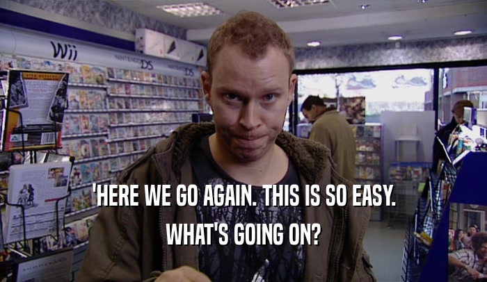 'HERE WE GO AGAIN. THIS IS SO EASY. WHAT'S GOING ON? 