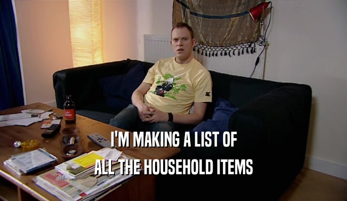 I'M MAKING A LIST OF
 ALL THE HOUSEHOLD ITEMS
 