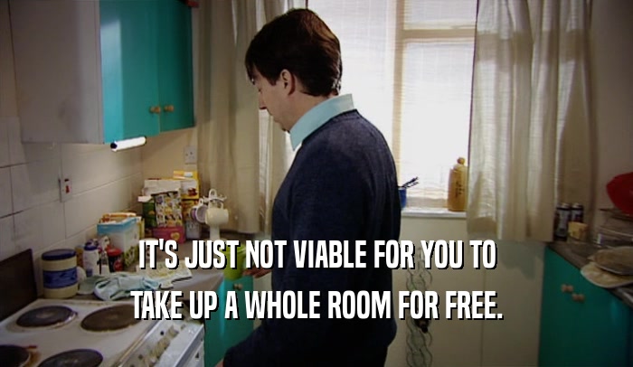 IT'S JUST NOT VIABLE FOR YOU TO
 TAKE UP A WHOLE ROOM FOR FREE.
 