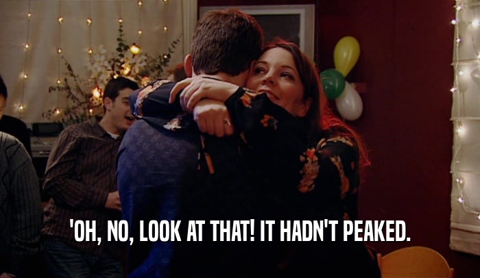 'OH, NO, LOOK AT THAT! IT HADN'T PEAKED.  