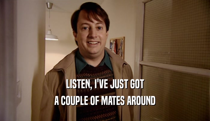 LISTEN, I'VE JUST GOT A COUPLE OF MATES AROUND 