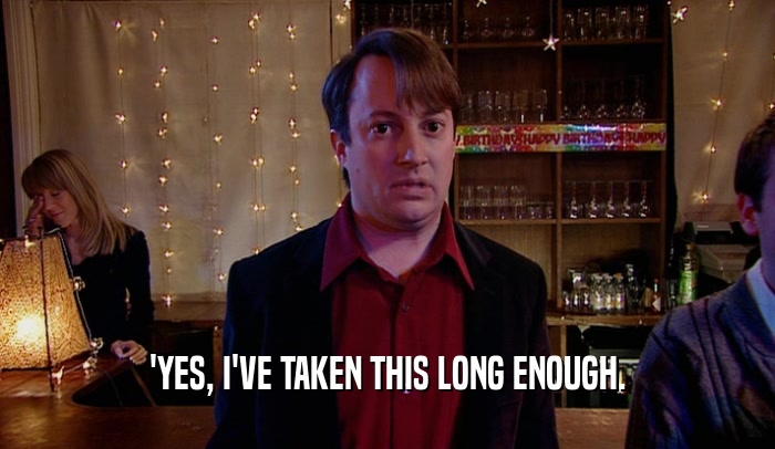 'YES, I'VE TAKEN THIS LONG ENOUGH.  