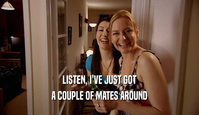 LISTEN, I'VE JUST GOT A COUPLE OF MATES AROUND 