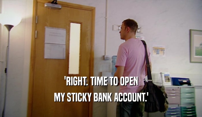 'RIGHT. TIME TO OPEN MY STICKY BANK ACCOUNT.' 