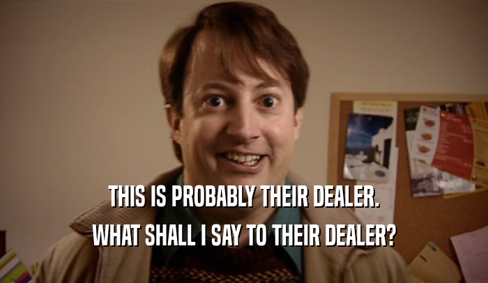 THIS IS PROBABLY THEIR DEALER. WHAT SHALL I SAY TO THEIR DEALER? 