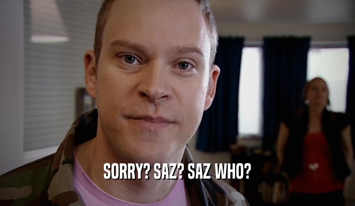 SORRY? SAZ? SAZ WHO?  