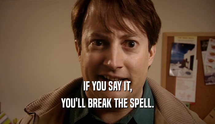 IF YOU SAY IT, YOU'LL BREAK THE SPELL. 