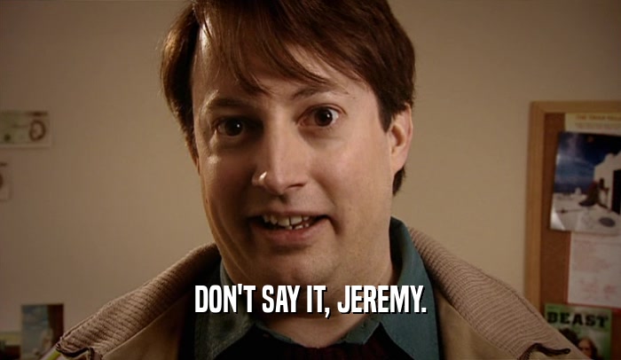 DON'T SAY IT, JEREMY.  