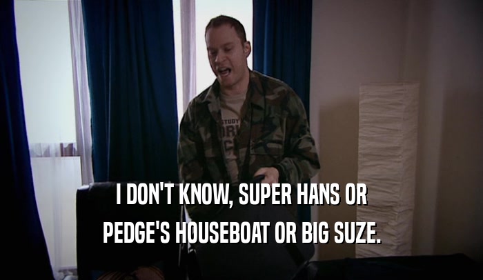 I DON'T KNOW, SUPER HANS OR PEDGE'S HOUSEBOAT OR BIG SUZE. 