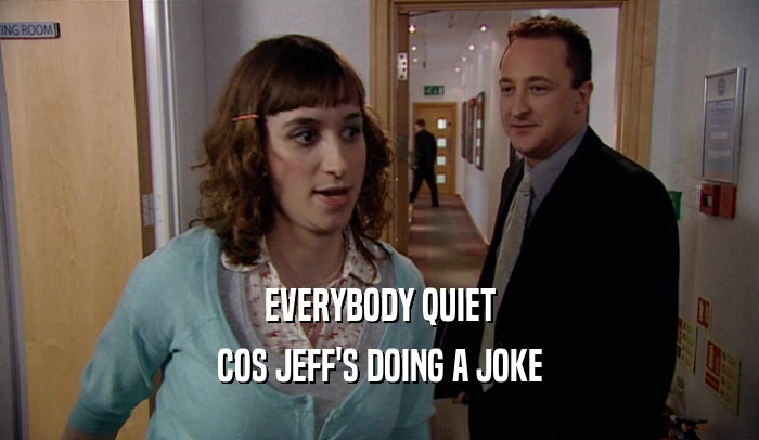 EVERYBODY QUIET COS JEFF'S DOING A JOKE 