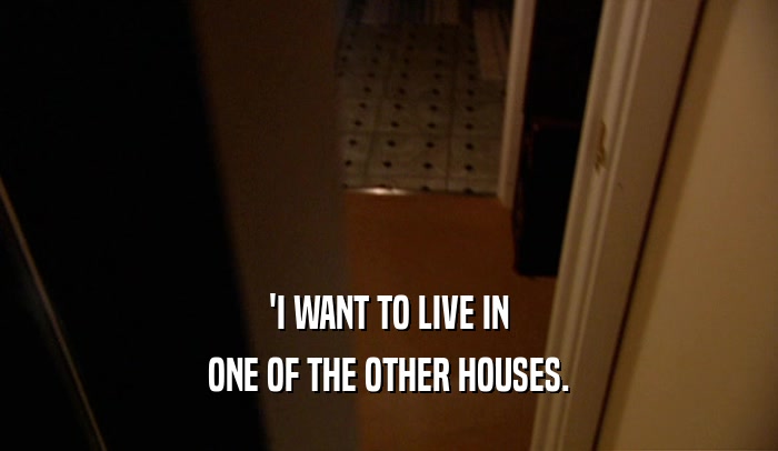 'I WANT TO LIVE IN ONE OF THE OTHER HOUSES. 