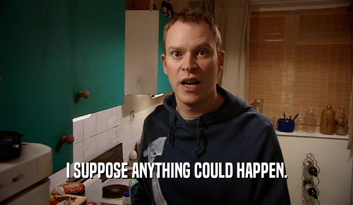I SUPPOSE ANYTHING COULD HAPPEN.  