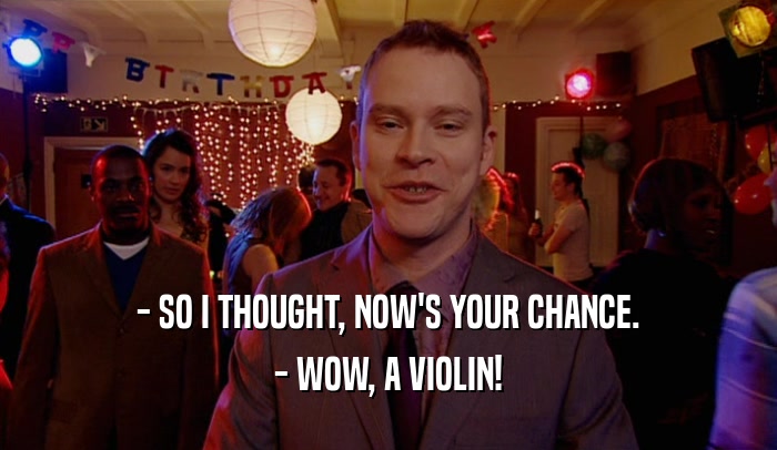 - SO I THOUGHT, NOW'S YOUR CHANCE. - WOW, A VIOLIN! 