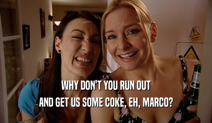 WHY DON'T YOU RUN OUT AND GET US SOME COKE, EH, MARCO? 