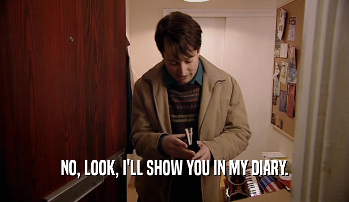 NO, LOOK, I'LL SHOW YOU IN MY DIARY.  