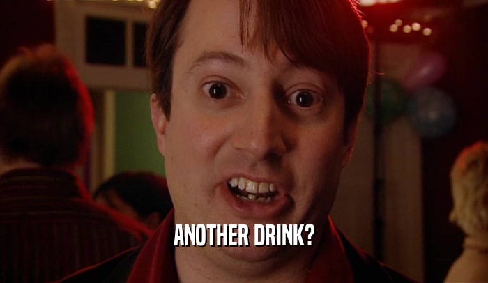 ANOTHER DRINK?  
