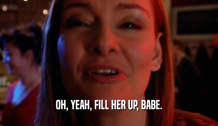OH, YEAH, FILL HER UP, BABE.  