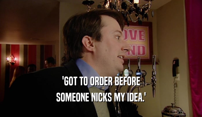 'GOT TO ORDER BEFORE SOMEONE NICKS MY IDEA.' 