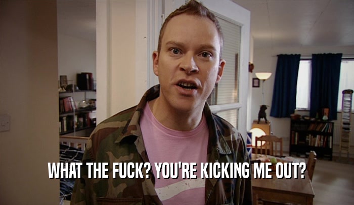 WHAT THE FUCK? YOU'RE KICKING ME OUT?  