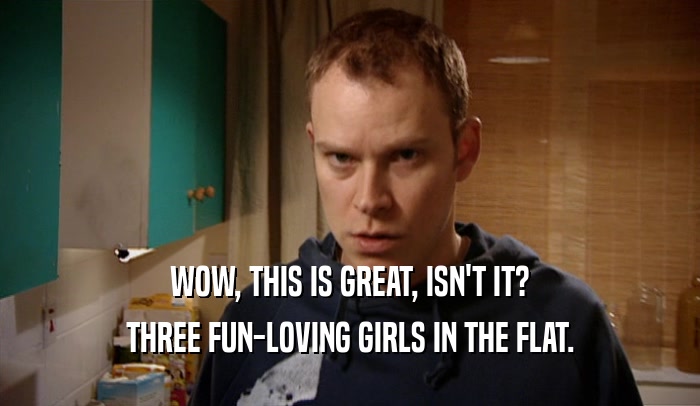 WOW, THIS IS GREAT, ISN'T IT? THREE FUN-LOVING GIRLS IN THE FLAT. 