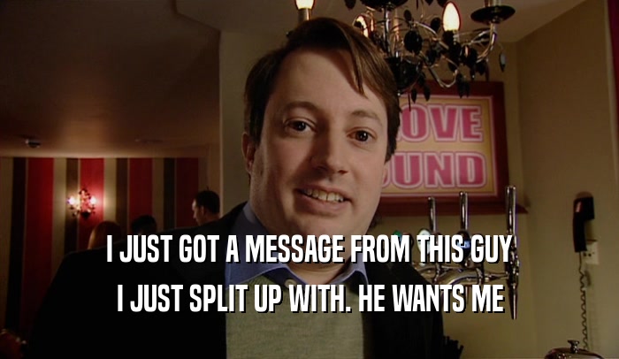 I JUST GOT A MESSAGE FROM THIS GUY I JUST SPLIT UP WITH. HE WANTS ME 