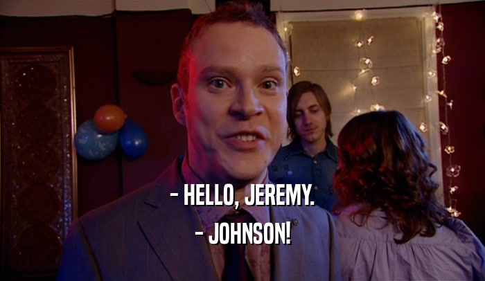 - HELLO, JEREMY. - JOHNSON! 