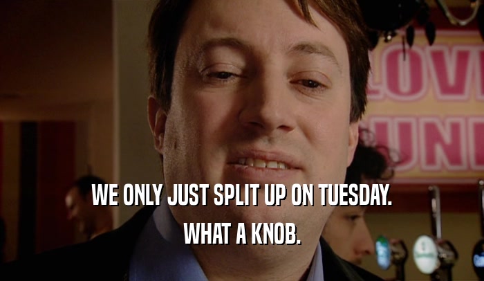 WE ONLY JUST SPLIT UP ON TUESDAY. WHAT A KNOB. 