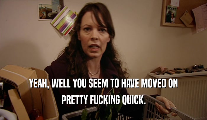 YEAH, WELL YOU SEEM TO HAVE MOVED ON PRETTY FUCKING QUICK. 