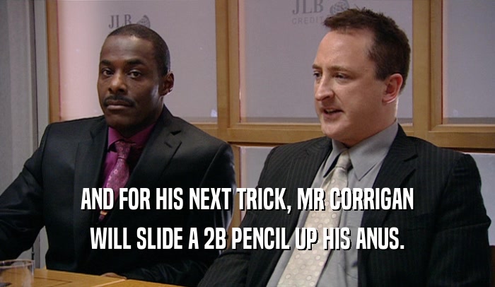 AND FOR HIS NEXT TRICK, MR CORRIGAN WILL SLIDE A 2B PENCIL UP HIS ANUS. 