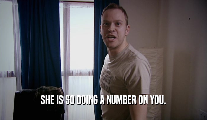 SHE IS SO DOING A NUMBER ON YOU.  