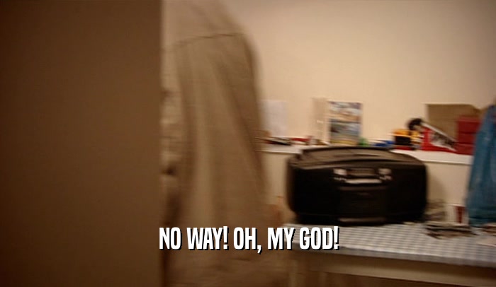 NO WAY! OH, MY GOD!  