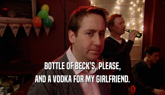 BOTTLE OF BECK'S, PLEASE, AND A VODKA FOR MY GIRLFRIEND. 