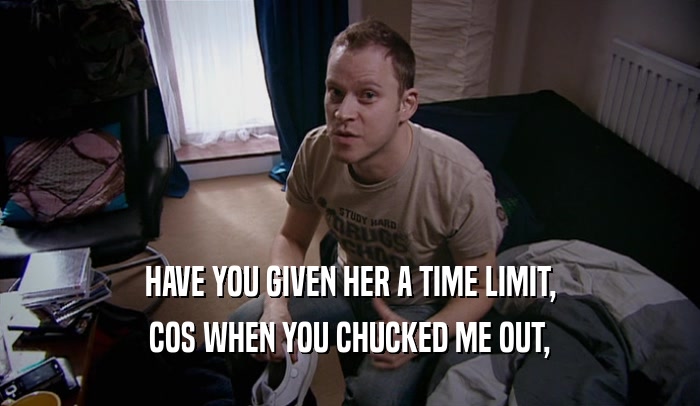 HAVE YOU GIVEN HER A TIME LIMIT,
 COS WHEN YOU CHUCKED ME OUT,
 