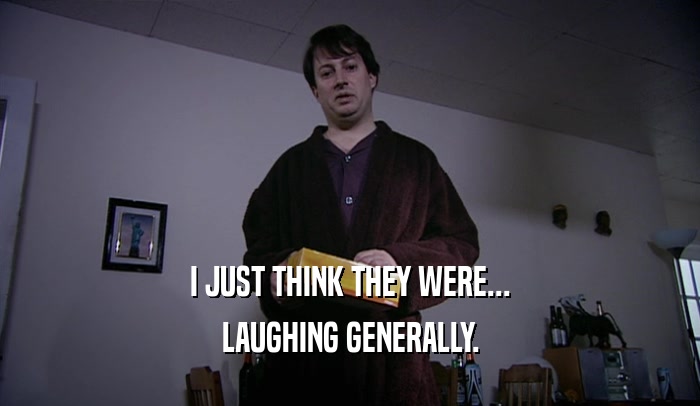I JUST THINK THEY WERE... LAUGHING GENERALLY. 