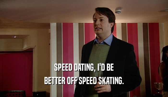 SPEED DATING, I'D BE BETTER OFF SPEED SKATING. 