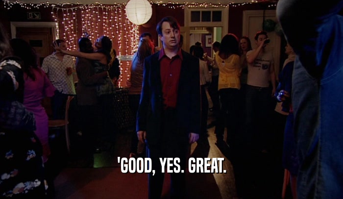'GOOD, YES. GREAT.  