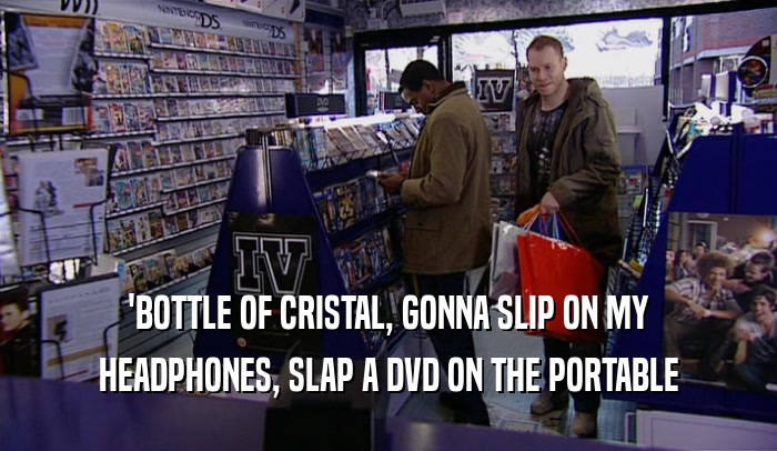 'BOTTLE OF CRISTAL, GONNA SLIP ON MY HEADPHONES, SLAP A DVD ON THE PORTABLE 