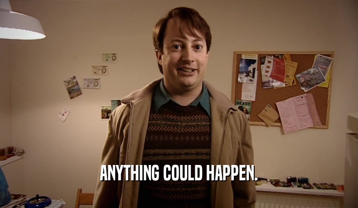 ANYTHING COULD HAPPEN.  