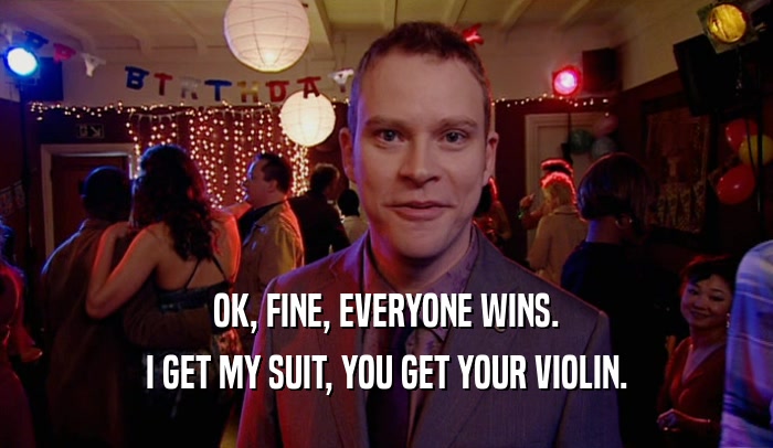 OK, FINE, EVERYONE WINS. I GET MY SUIT, YOU GET YOUR VIOLIN. 