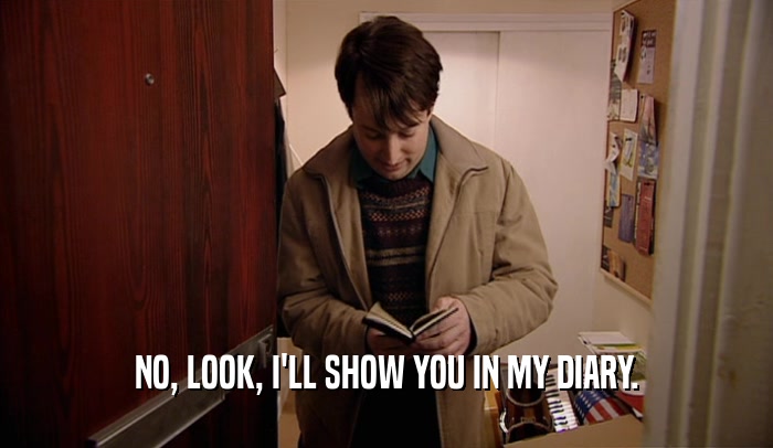 NO, LOOK, I'LL SHOW YOU IN MY DIARY.  