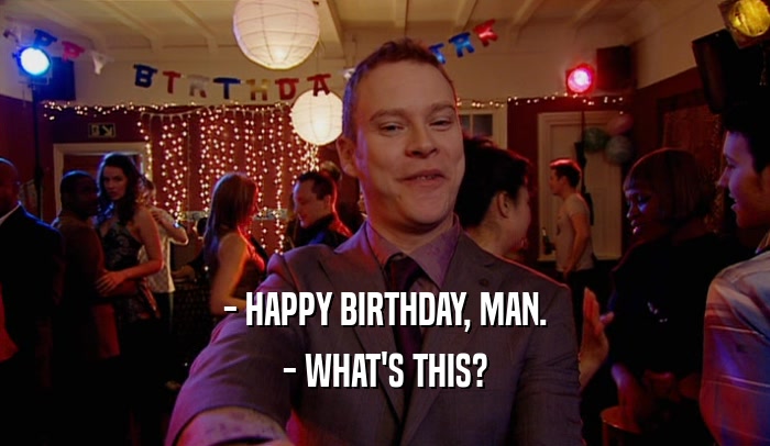 - HAPPY BIRTHDAY, MAN. - WHAT'S THIS? 