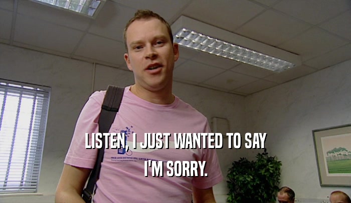 LISTEN, I JUST WANTED TO SAY I'M SORRY. 