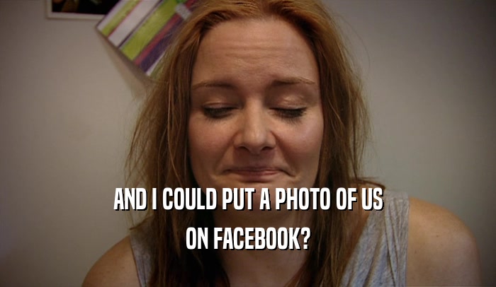 AND I COULD PUT A PHOTO OF US ON FACEBOOK? 