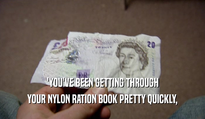 'YOU'VE BEEN GETTING THROUGH YOUR NYLON RATION BOOK PRETTY QUICKLY, 