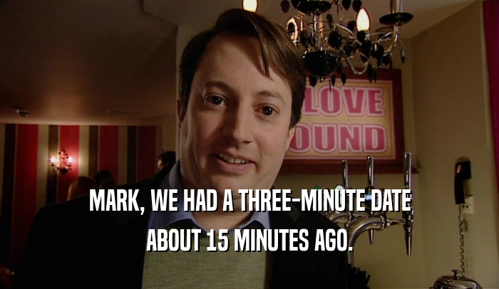 MARK, WE HAD A THREE-MINUTE DATE ABOUT 15 MINUTES AGO. 