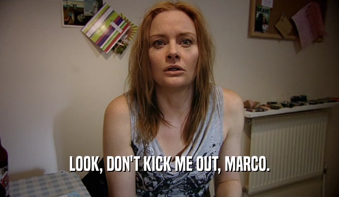 LOOK, DON'T KICK ME OUT, MARCO.  