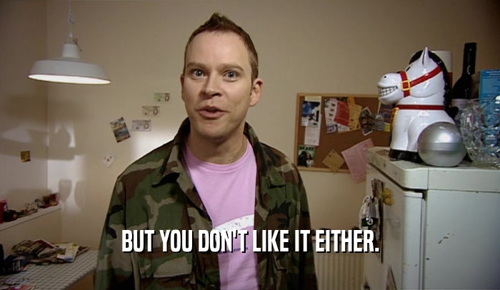 BUT YOU DON'T LIKE IT EITHER.  